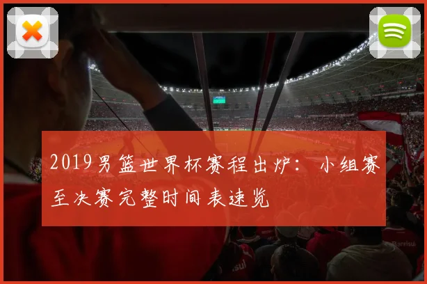 2019男篮世界杯赛程出炉：小组赛至决赛完整时间表速览