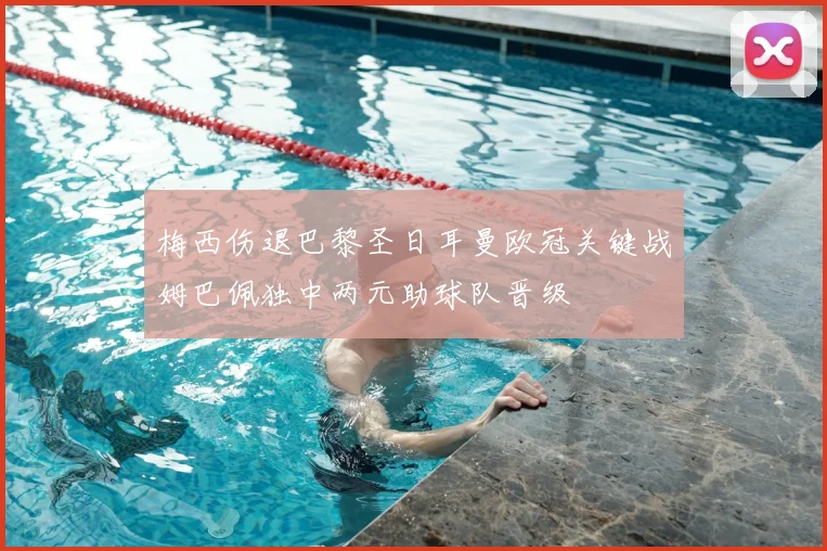 梅西伤退巴黎圣日耳曼欧冠关键战姆巴佩独中两元助球队晋级