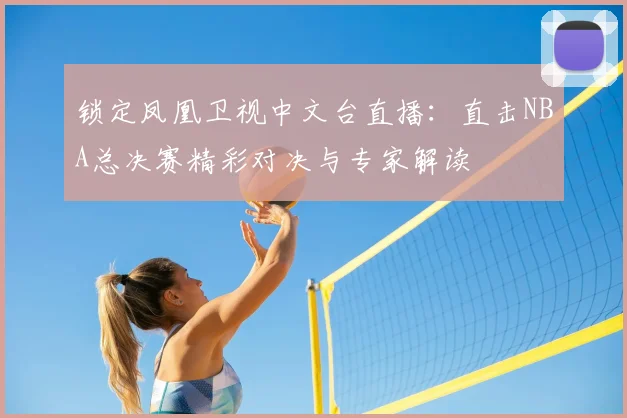 锁定凤凰卫视中文台直播：直击NBA总决赛精彩对决与专家解读
