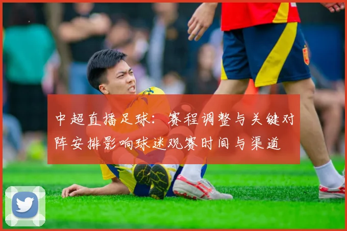 中超直播足球：赛程调整与关键对阵安排影响球迷观赛时间与渠道