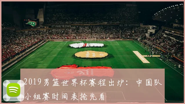 2019男篮世界杯赛程出炉：中国队小组赛时间表抢先看