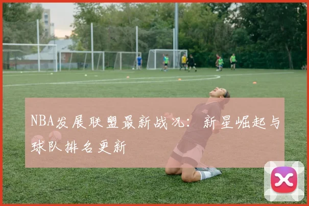 NBA发展联盟最新战况:新星崛起与球队排名更新