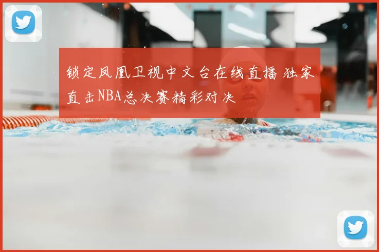 锁定凤凰卫视中文台在线直播 独家直击NBA总决赛精彩对决