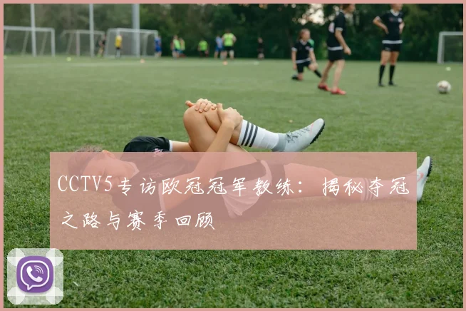 CCTV5专访欧冠冠军教练：揭秘夺冠之路与赛季回顾