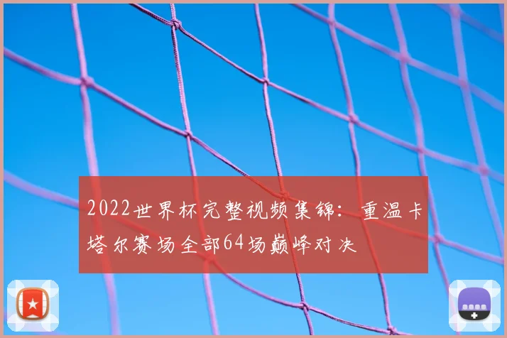 2022世界杯完整视频集锦：重温卡塔尔赛场全部64场巅峰对决