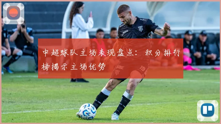 中超球队主场表现盘点：积分排行榜揭示主场优势