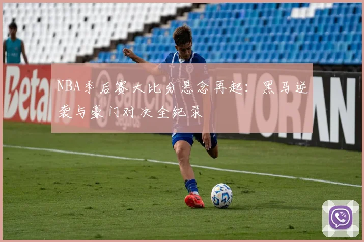 NBA季后赛大比分悬念再起:黑马逆袭与豪门对决全纪录