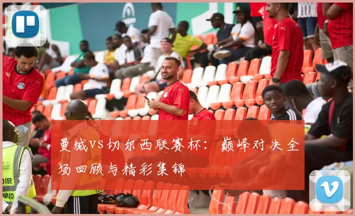 曼城vs切尔西联赛杯：巅峰对决全场回顾与精彩集锦