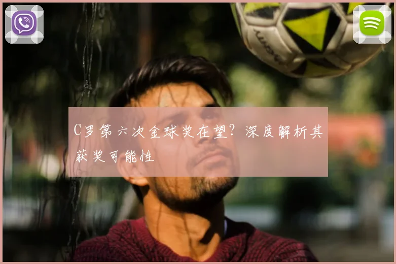 C罗第六次金球奖在望？深度解析其获奖可能性