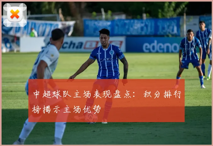 中超球队主场表现盘点：积分排行榜揭示主场优势