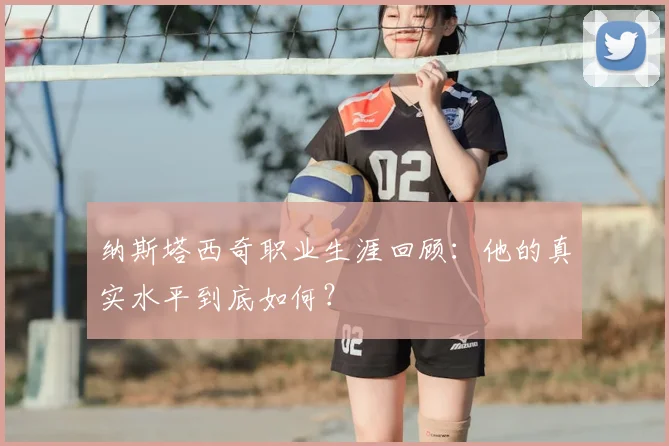 纳斯塔西奇职业生涯回顾：他的真实水平到底如何？