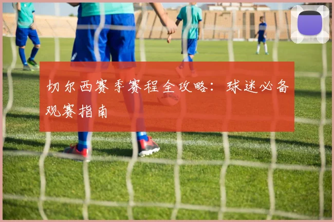 切尔西赛季赛程全攻略：球迷必备观赛指南