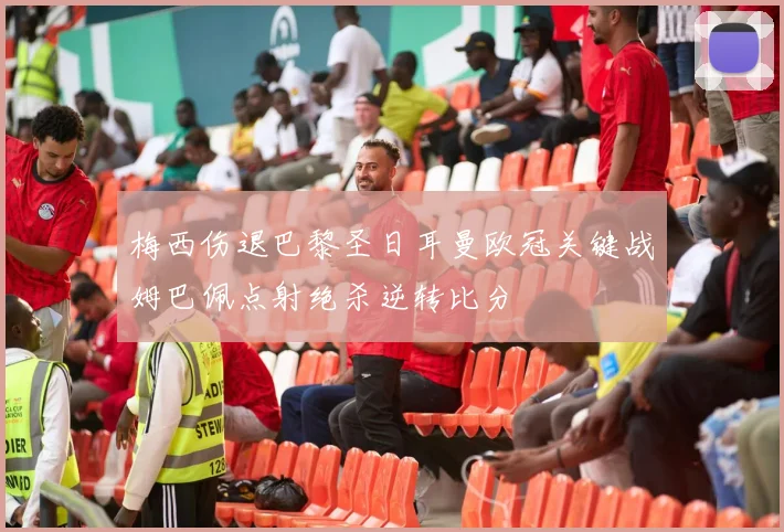 梅西伤退巴黎圣日耳曼欧冠关键战姆巴佩点射绝杀逆转比分