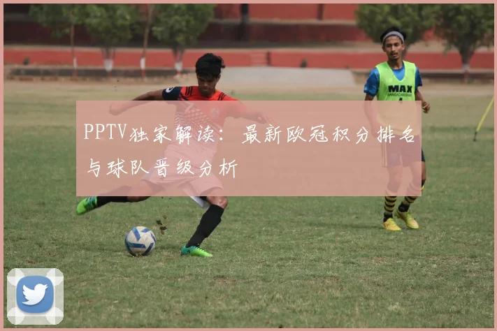 PPTV独家解读:最新欧冠积分排名与球队晋级分析