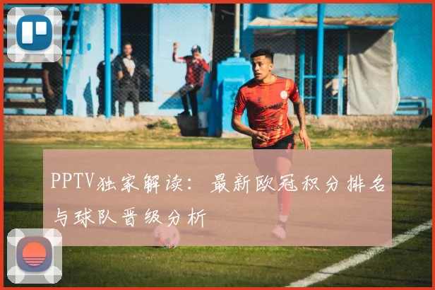 PPTV独家解读：最新欧冠积分排名与球队晋级分析