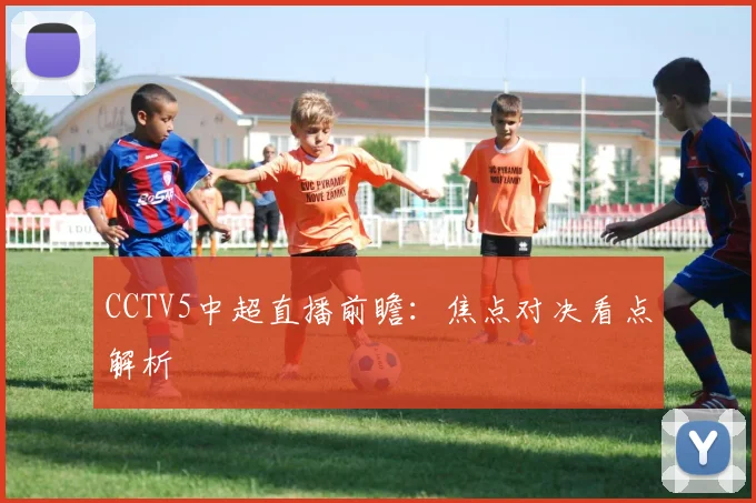 CCTV5中超直播前瞻：焦点对决看点解析