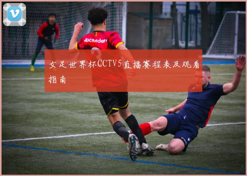 女足世界杯CCTV5直播赛程表及观看指南