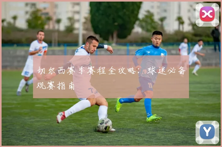 切尔西赛季赛程全攻略：球迷必备观赛指南