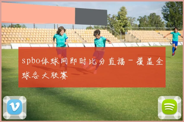 spbo体球网即时比分直播 - 覆盖全球各大联赛