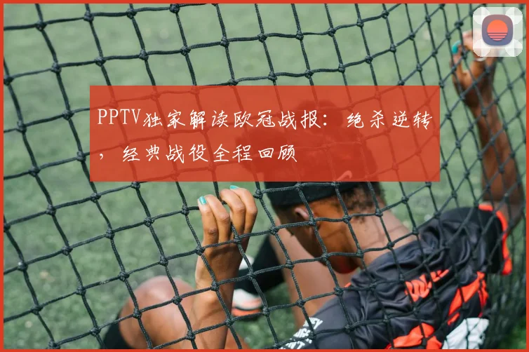 PPTV独家解读欧冠战报：绝杀逆转，经典战役全程回顾