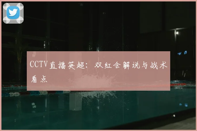 CCTV直播英超：双红会解说与战术看点