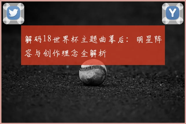 解码18世界杯主题曲幕后：明星阵容与创作理念全解析