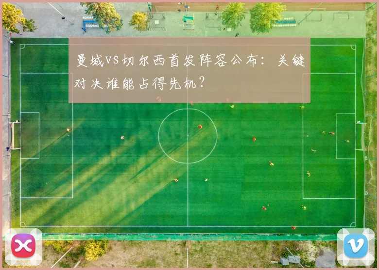 曼城vs切尔西首发阵容公布：关键对决谁能占得先机？