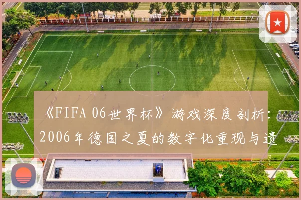 《FIFA 06世界杯》游戏深度剖析：2006年德国之夏的数字化重现与遗产