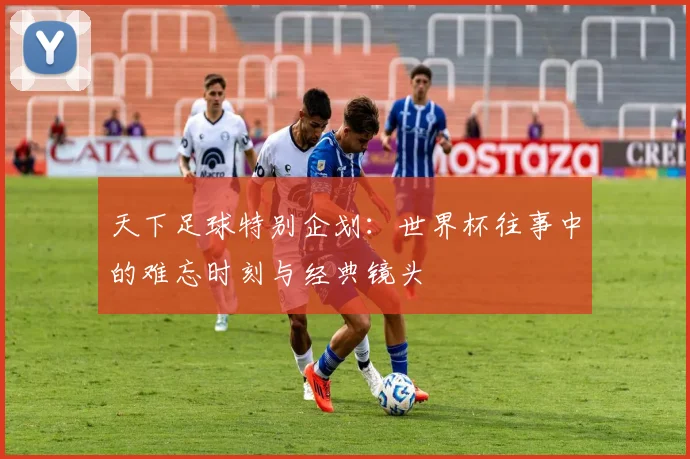 天下足球特别企划：世界杯往事中的难忘时刻与经典镜头